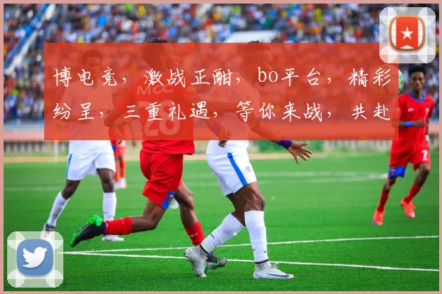 博电竞，激战正酣，bo平台，精彩纷呈，三重礼遇，等你来战，共赴电竞盛宴