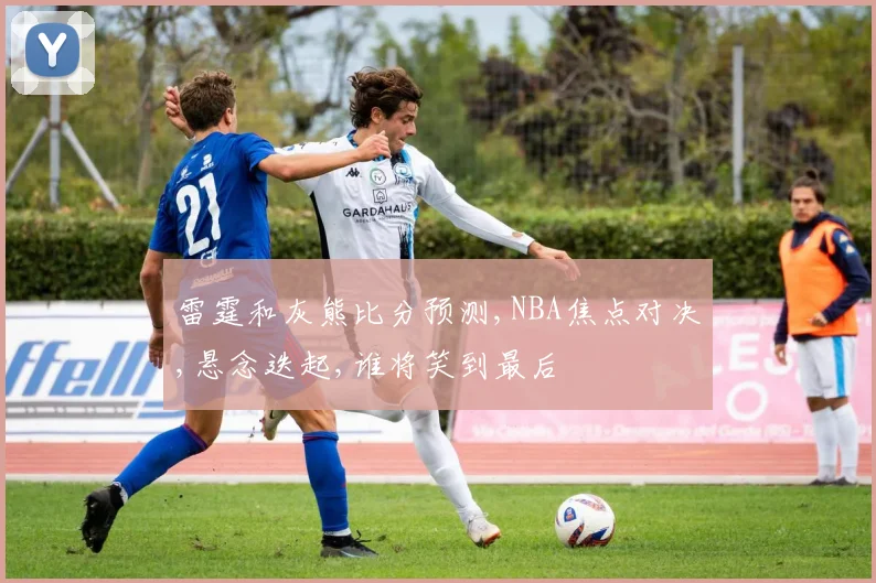 雷霆和灰熊比分预测,NBA焦点对决,悬念迭起,谁将笑到最后