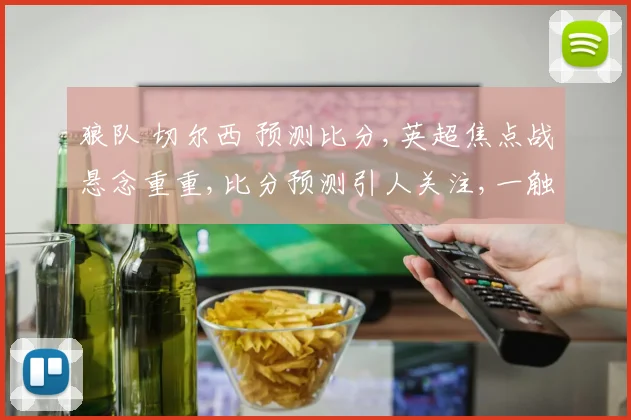 狼队 切尔西 预测比分,英超焦点战悬念重重,比分预测引人关注,一触即发