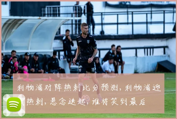 利物浦对阵热刺比分预测,利物浦迎战热刺,悬念迭起,谁将笑到最后